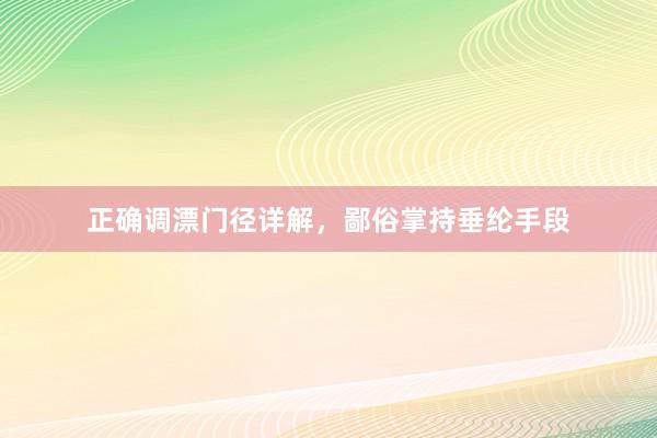 正确调漂门径详解，鄙俗掌持垂纶手段