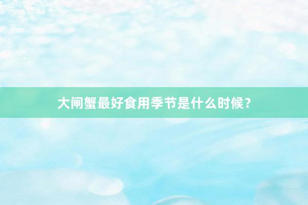 大闸蟹最好食用季节是什么时候？