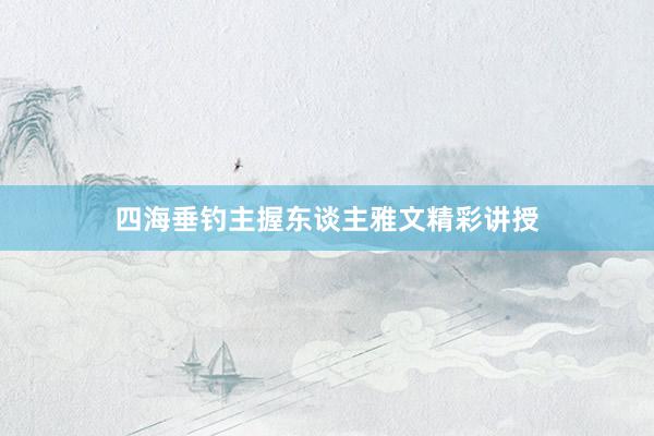 四海垂钓主握东谈主雅文精彩讲授