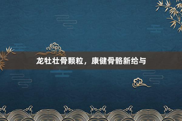 龙牡壮骨颗粒，康健骨骼新给与