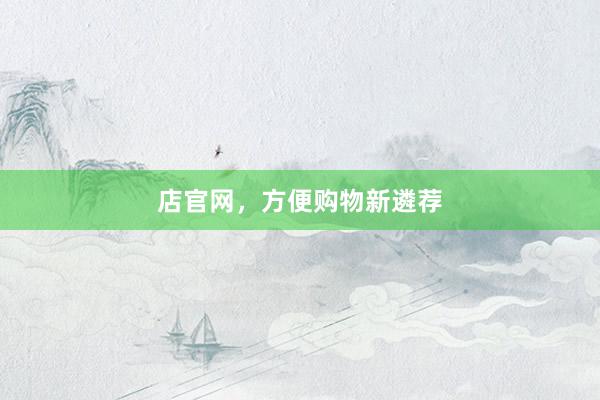 店官网，方便购物新遴荐