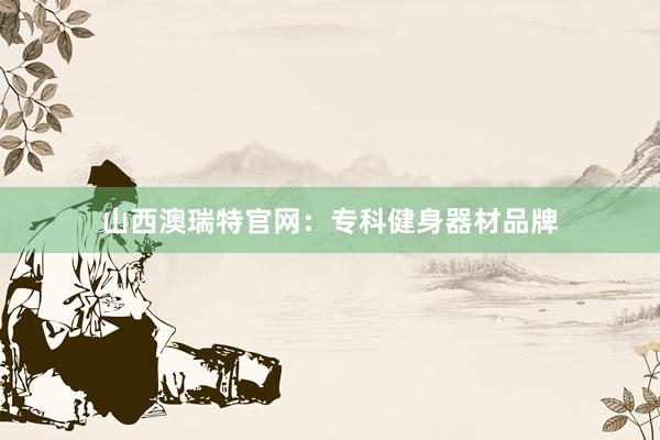 山西澳瑞特官网:专科健身器材品牌