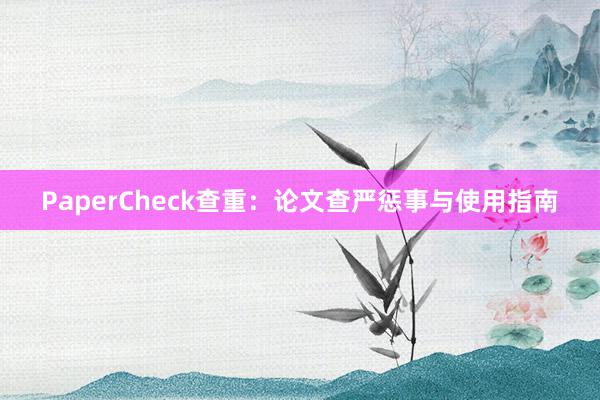 PaperCheck查重：论文查严惩事与使用指南