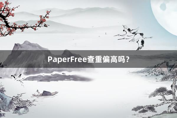 PaperFree查重偏高吗？