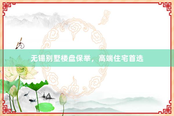 无锡别墅楼盘保举，高端住宅首选