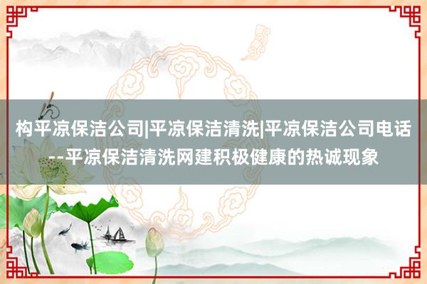 构平凉保洁公司|平凉保洁清洗|平凉保洁公司电话--平凉保洁清洗网建积极健康的热诚现象