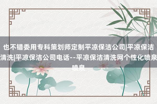 也不错委用专科策划师定制平凉保洁公司|平凉保洁清洗|平凉保洁公司电话--平凉保洁清洗网个性化喷泉